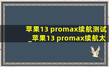 苹果13 promax续航测试_苹果13 promax续航太差